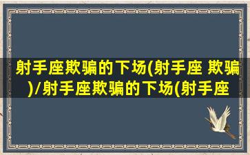 射手座欺骗的下场(射手座 欺骗)/射手座欺骗的下场(射手座 欺骗)-我的网站